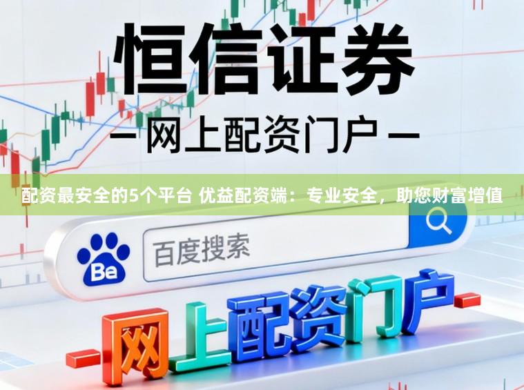 配资最安全的5个平台 优益配资端:专业安全,助您财富增值