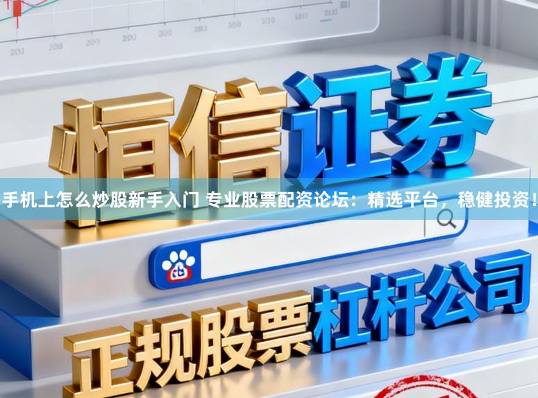 手机上怎么炒股新手入门 专业股票配资论坛：精选平台，稳健投资！