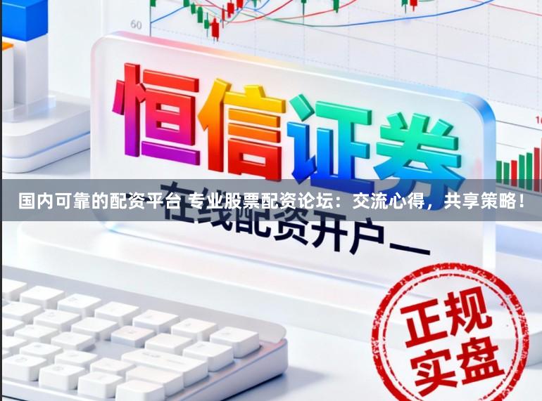 国内可靠的配资平台 专业股票配资论坛：交流心得，共享策略！