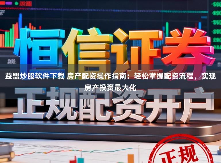 益盟炒股软件下载 房产配资操作指南:轻松掌握配资流程,实现房产投资最大化