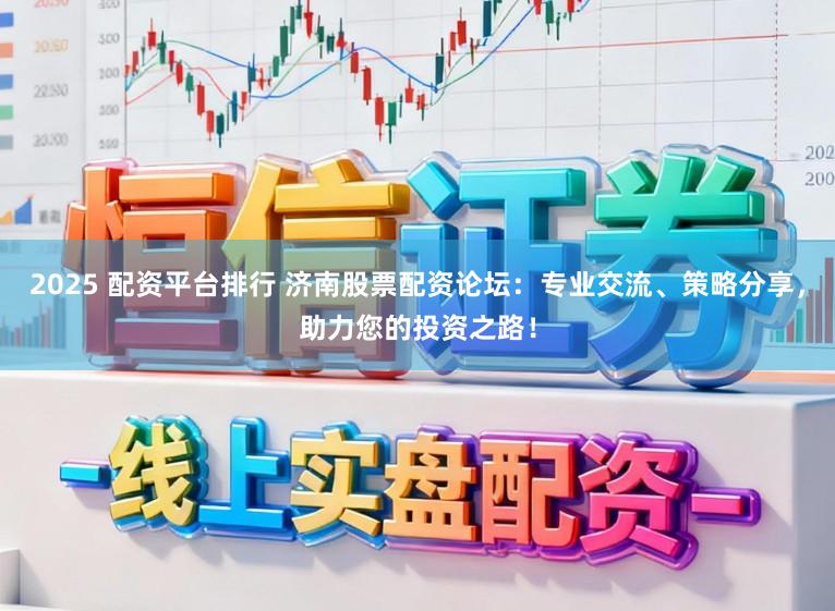 2025 配资平台排行 济南股票配资论坛:专业交流、策略分享,助力您的投资之路!