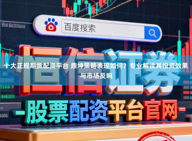 十大正规期货配资平台 鼎坤策略表现如何?专业解读其投资效果与市场反响