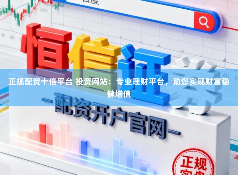 正规配资十倍平台 投资网站:专业理财平台,助您实现财富稳健增值