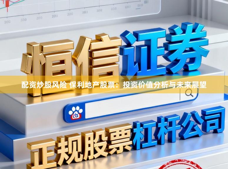 配资炒股风险 保利地产股票:投资价值分析与未来展望