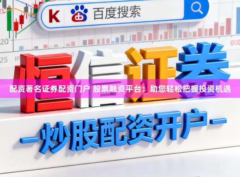 配资著名证券配资门户 股票融资平台:助您轻松把握投资机遇