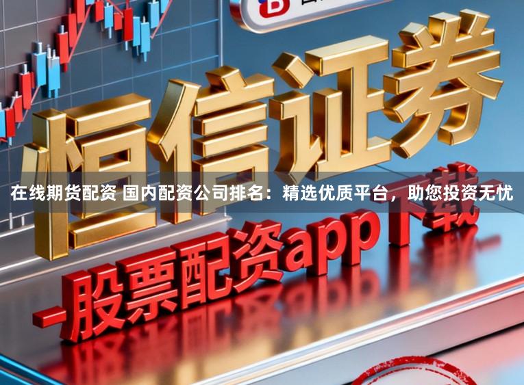 在线期货配资 国内配资公司排名:精选优质平台,助您投资无忧
