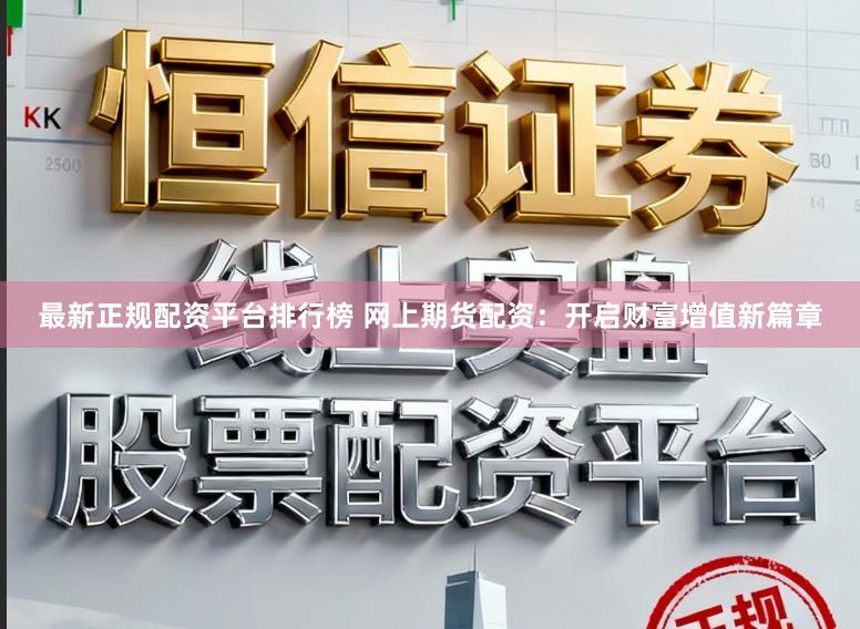 最新正规配资平台排行榜 网上期货配资:开启财富增值新篇章
