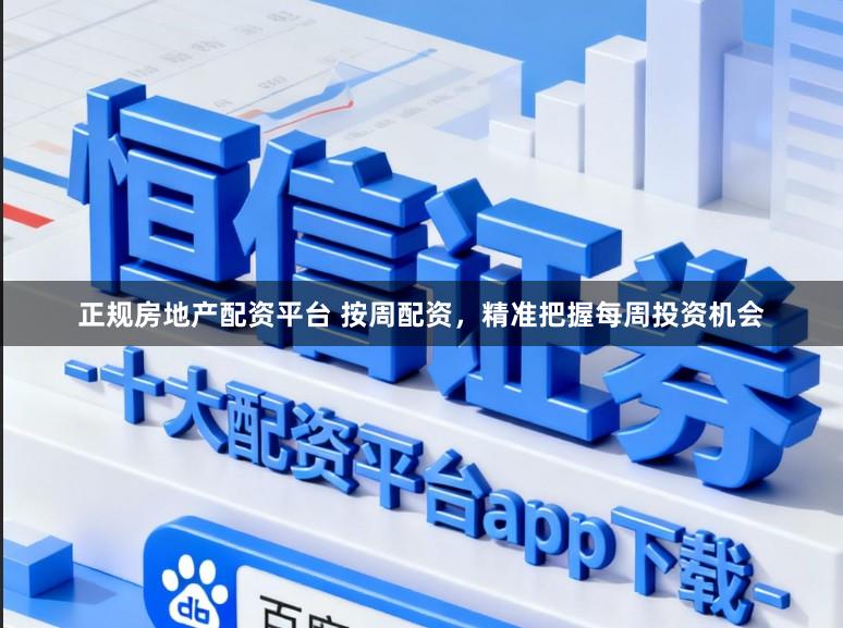 正规房地产配资平台 按周配资，精准把握每周投资机会