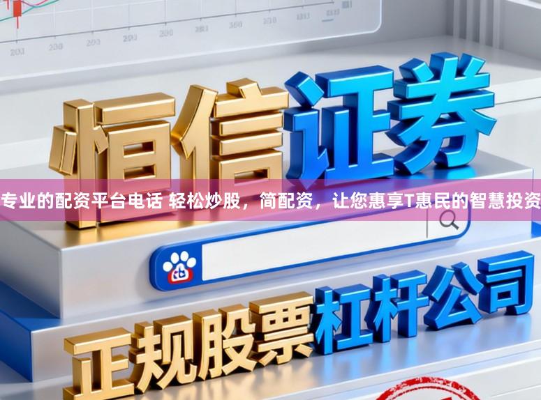 专业的配资平台电话 轻松炒股，简配资，让您惠享T惠民的智慧投资