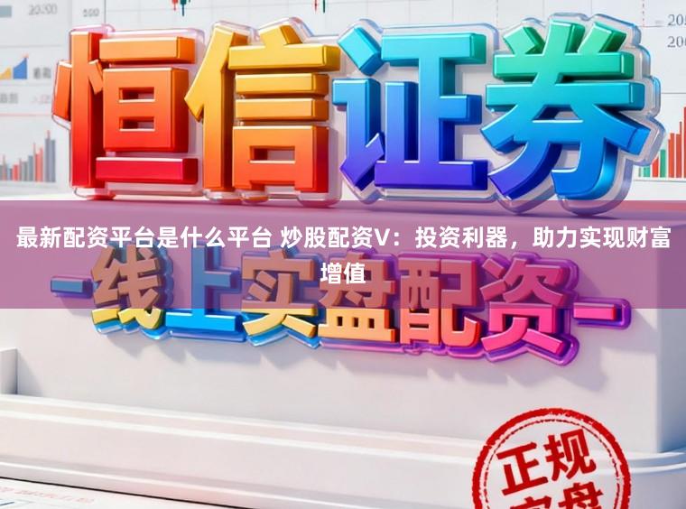 最新配资平台是什么平台 炒股配资V：投资利器，助力实现财富增值