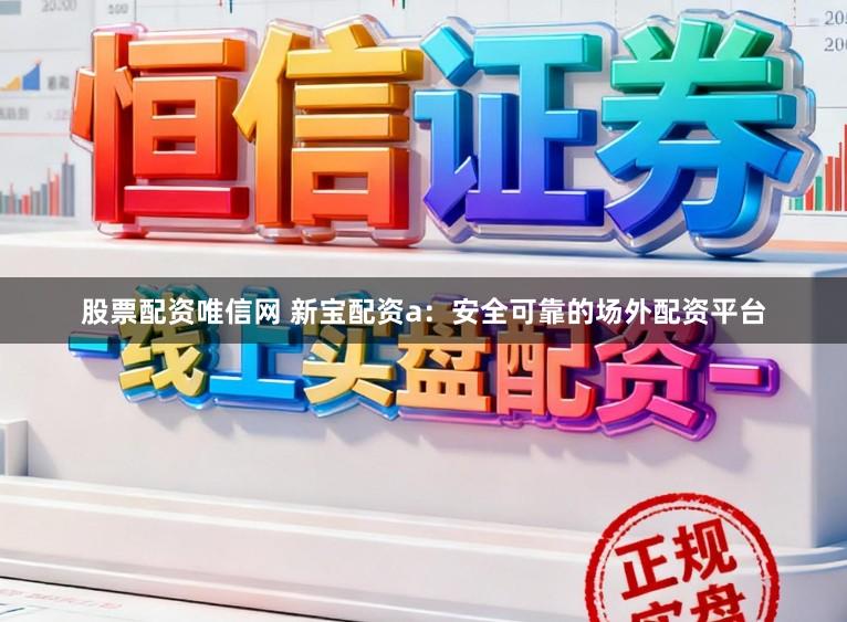 股票配资唯信网 新宝配资a:安全可靠的场外配资平台
