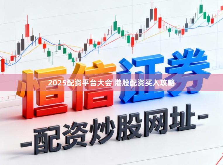 2025配资平台大会 港股配资买入攻略