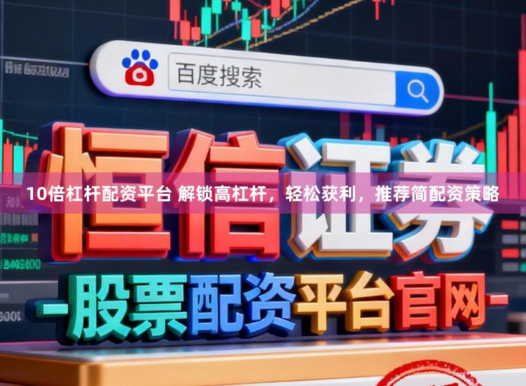 10倍杠杆配资平台 解锁高杠杆，轻松获利，推荐简配资策略