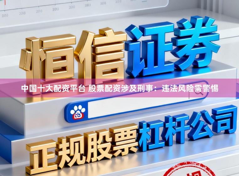 中国十大配资平台 股票配资涉及刑事：违法风险需警惕