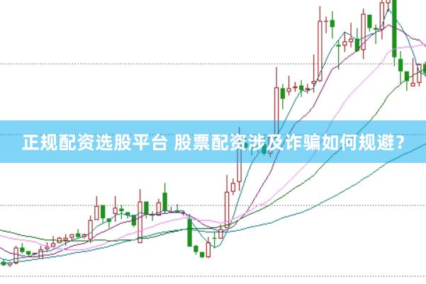 正规配资选股平台 股票配资涉及诈骗如何规避？