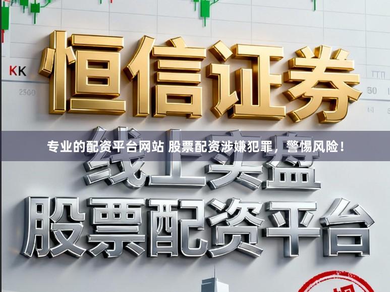 专业的配资平台网站 股票配资涉嫌犯罪,警惕风险!
