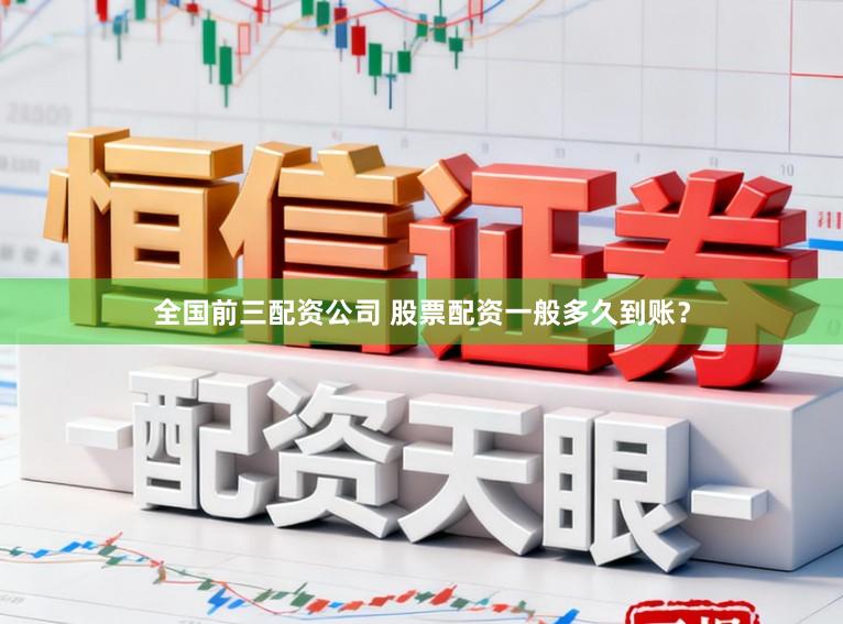 全国前三配资公司 股票配资一般多久到账？