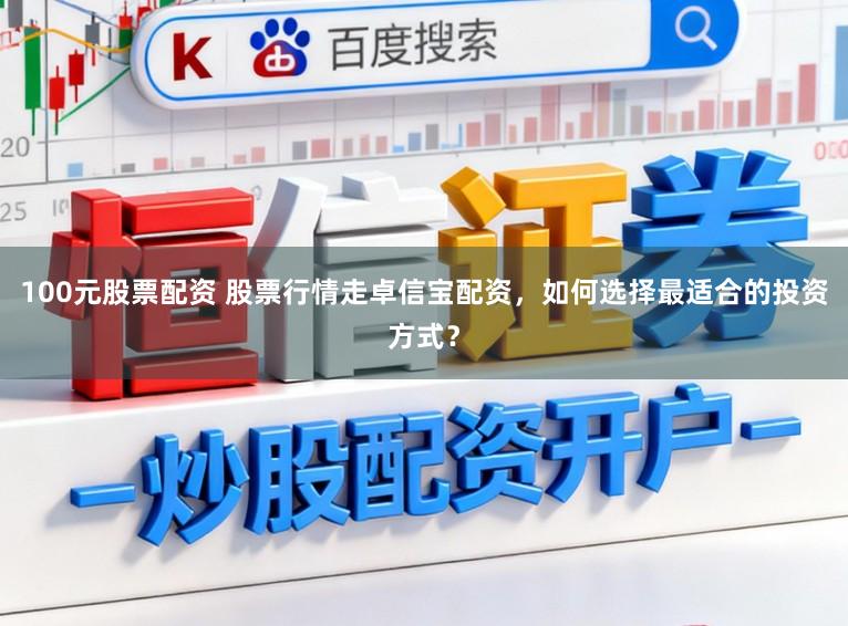 100元股票配资 股票行情走卓信宝配资，如何选择最适合的投资方式？