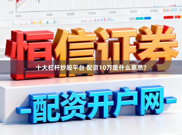 十大杠杆炒股平台 配资10万是什么意思？