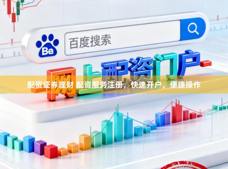 配资证券理财 配资服务注册，快速开户，便捷操作
