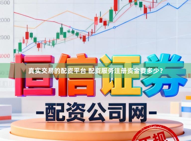 真实交易的配资平台 配资服务注册资金要多少？