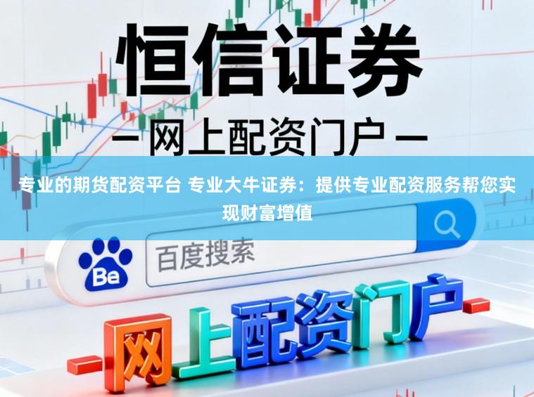专业的期货配资平台 专业大牛证券：提供专业配资服务帮您实现财富增值