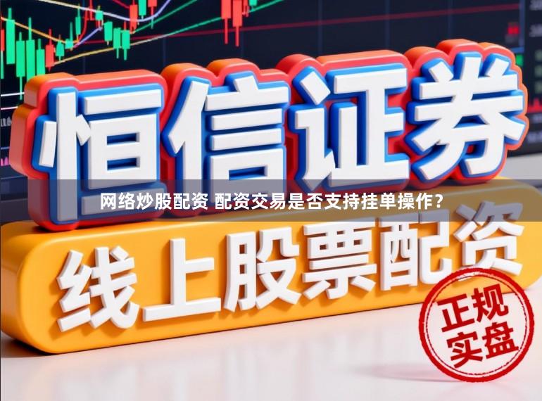 网络炒股配资 配资交易是否支持挂单操作？
