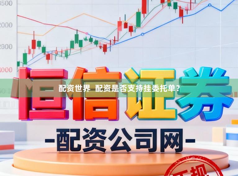 配资世界  配资是否支持挂委托单？