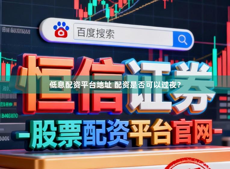 低息配资平台地址 配资是否可以过夜？