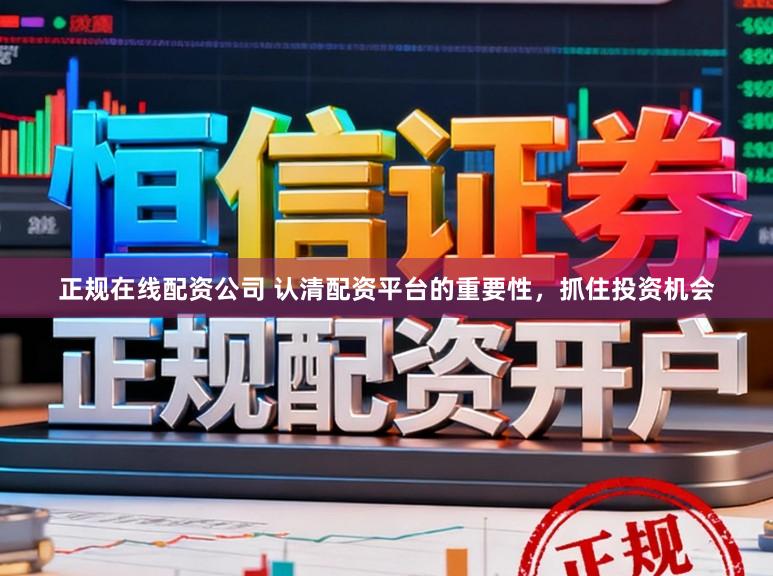 正规在线配资公司 认清配资平台的重要性，抓住投资机会