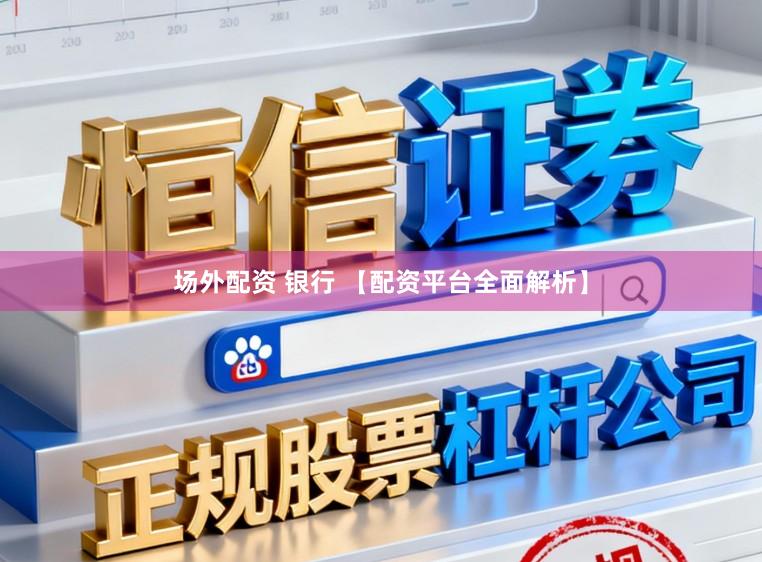 场外配资 银行 【配资平台全面解析】