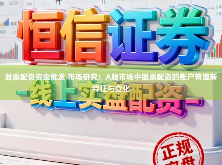 股票配资资金批发 市场研究：A股市场中股票配资的账户管理新特征与变化