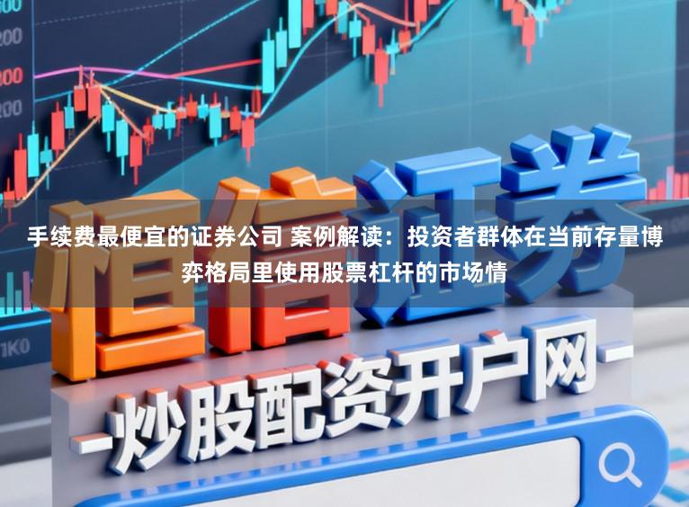 手续费最便宜的证券公司 案例解读：投资者群体在当前存量博弈格局里使用股票杠杆的市场情
