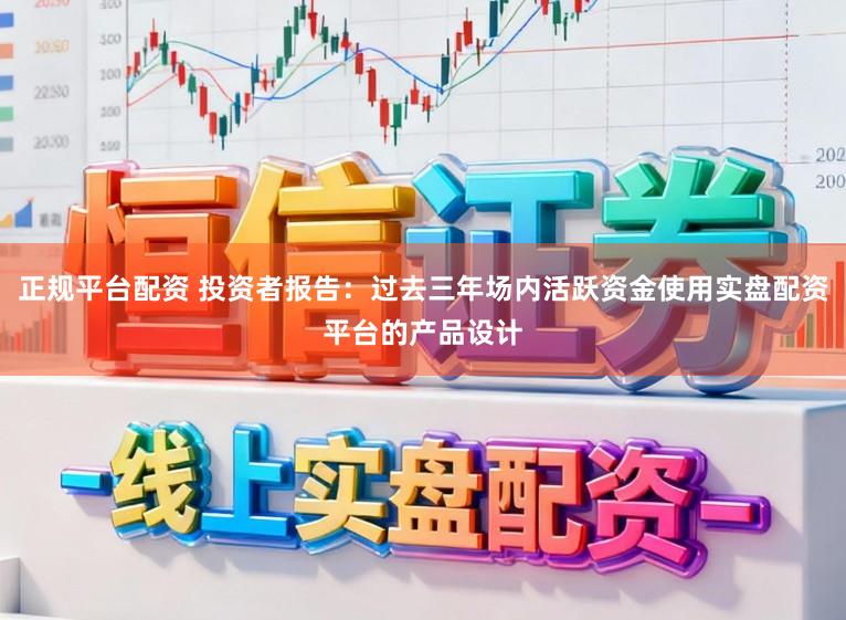 正规平台配资 投资者报告：过去三年场内活跃资金使用实盘配资平台的产品设计