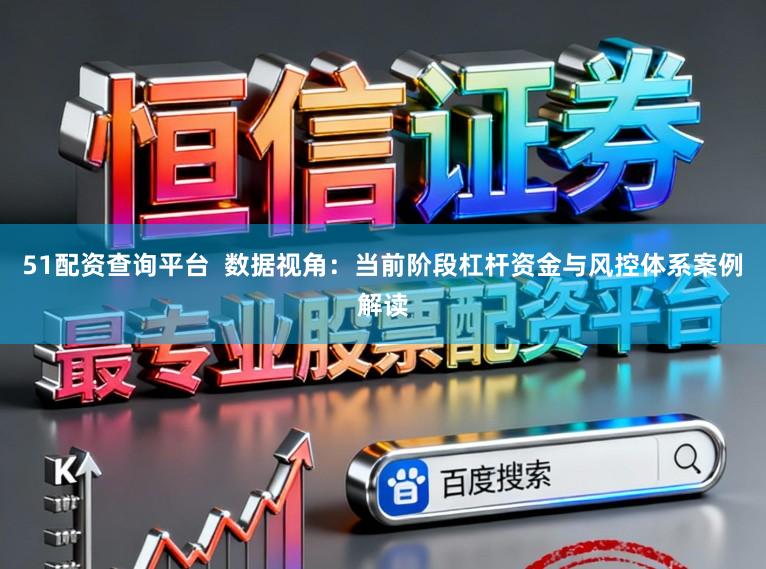 51配资查询平台  数据视角：当前阶段杠杆资金与风控体系案例解读