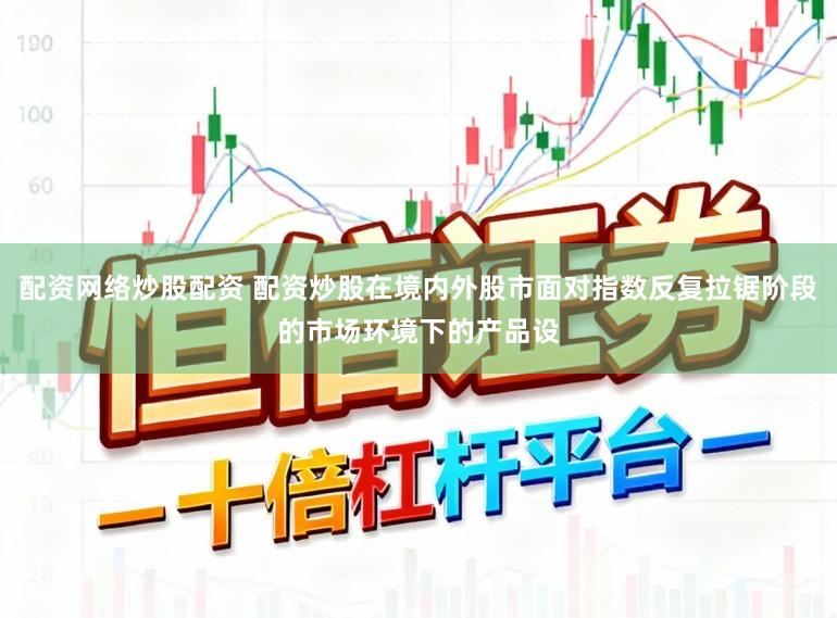 配资网络炒股配资 配资炒股在境内外股市面对指数反复拉锯阶段的市场环境下的产品设