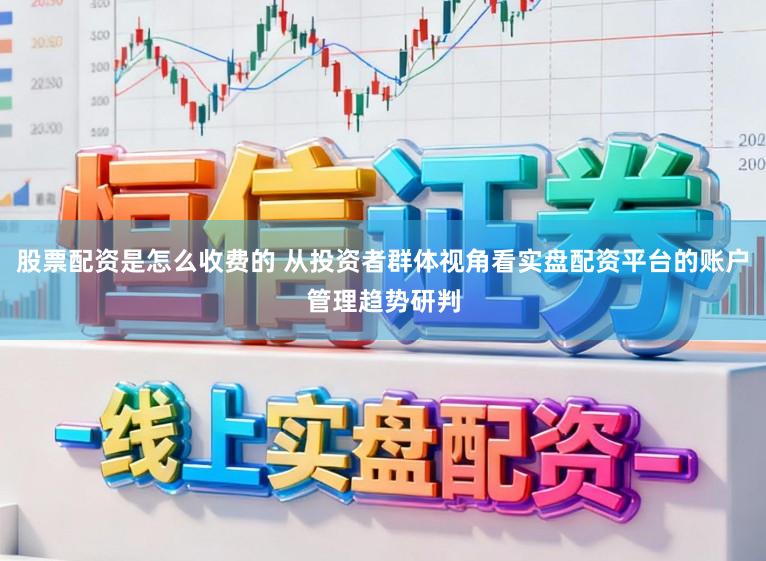 股票配资是怎么收费的 从投资者群体视角看实盘配资平台的账户管理趋势研判