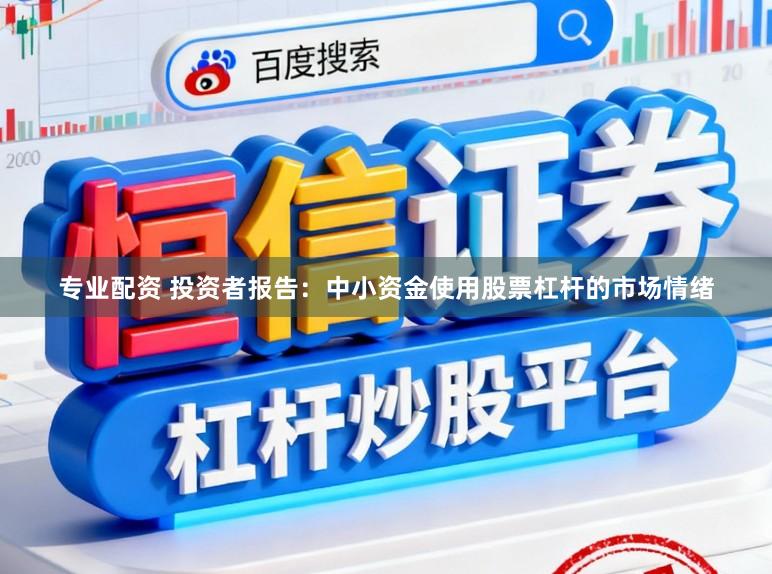 专业配资 投资者报告：中小资金使用股票杠杆的市场情绪