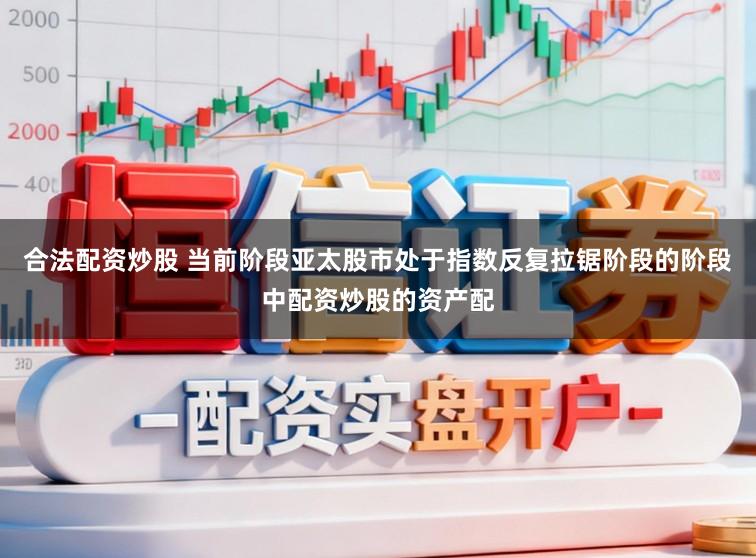 合法配资炒股 当前阶段亚太股市处于指数反复拉锯阶段的阶段中配资炒股的资产配