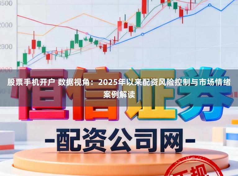 股票手机开户 数据视角：2025年以来配资风险控制与市场情绪案例解读