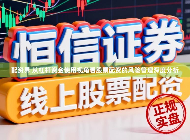 配资界 从杠杆资金使用视角看股票配资的风险管理深度分析