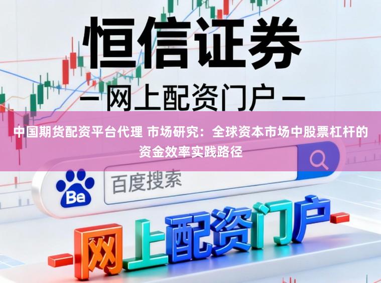 中国期货配资平台代理 市场研究：全球资本市场中股票杠杆的资金效率实践路径