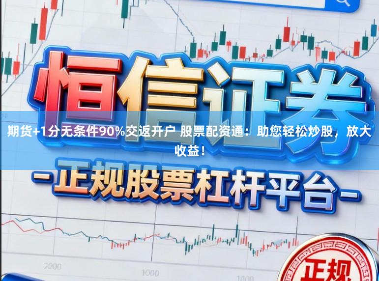 期货+1分无条件90%交返开户 股票配资通：助您轻松炒股，放大收益！