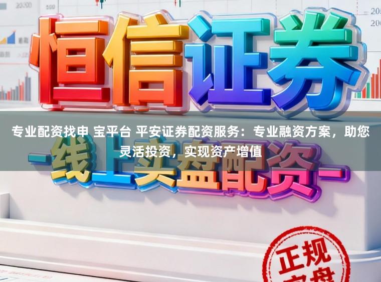 专业配资找申 宝平台 平安证券配资服务：专业融资方案，助您灵活投资，实现资产增值