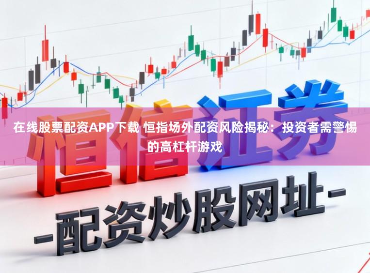 在线股票配资APP下载 恒指场外配资风险揭秘：投资者需警惕的高杠杆游戏