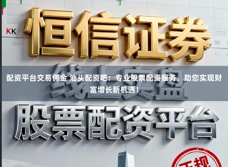 配资平台交易佣金 汕头配资吧：专业股票配资服务，助您实现财富增长新机遇！