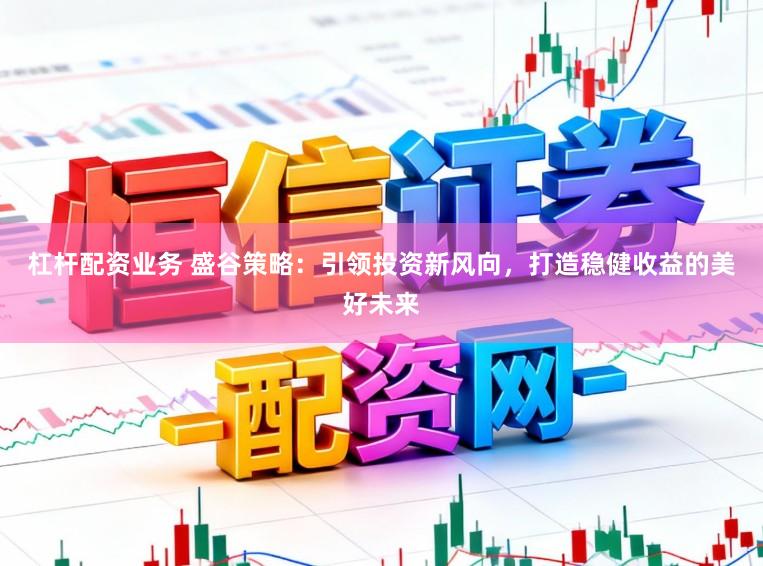 杠杆配资业务 盛谷策略：引领投资新风向，打造稳健收益的美好未来