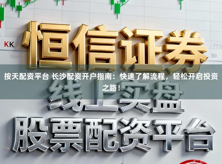 按天配资平台 长沙配资开户指南：快速了解流程，轻松开启投资之路！
