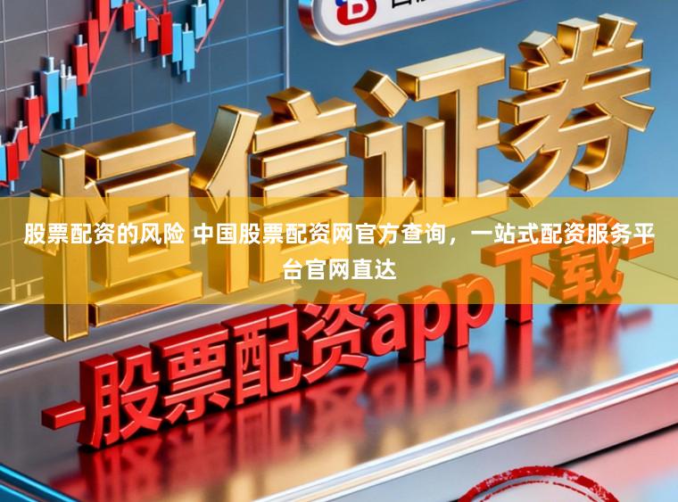 股票配资的风险 中国股票配资网官方查询，一站式配资服务平台官网直达