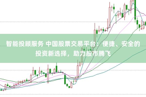 智能投顾服务 中国股票交易平台：便捷、安全的投资新选择，助力股市腾飞